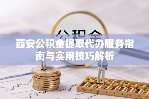 丰满西安公积金提取代办服务指南与实用技巧解析