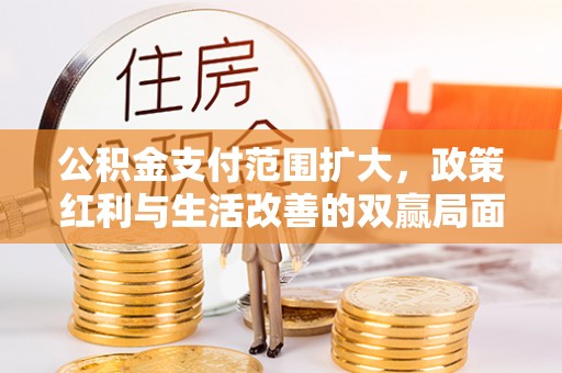 丰满公积金支付范围扩大，政策红利与生活改善的双赢局面