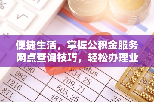 丰满便捷生活，掌握公积金服务网点查询技巧，轻松办理业务