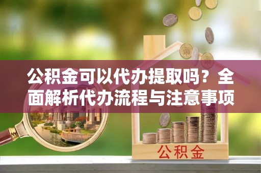 丰满公积金可以代办提取吗？全面解析代办流程与注意事项