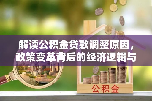 丰满解读公积金贷款调整原因，政策变革背后的经济逻辑与民生影响