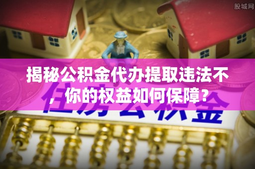 丰满揭秘公积金代办提取违法不，你的权益如何保障？